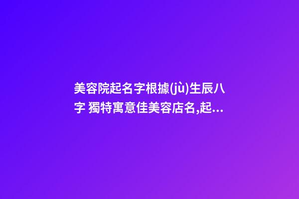 美容院起名字根據(jù)生辰八字 獨特寓意佳美容店名,起名之家-第1張-店鋪起名-玄機派